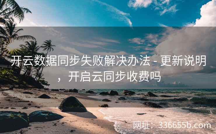 开云数据同步失败解决办法 - 更新说明,开启云同步收费吗 开云数据同步失败解决办法 - 更新说明,开启云同步收费吗