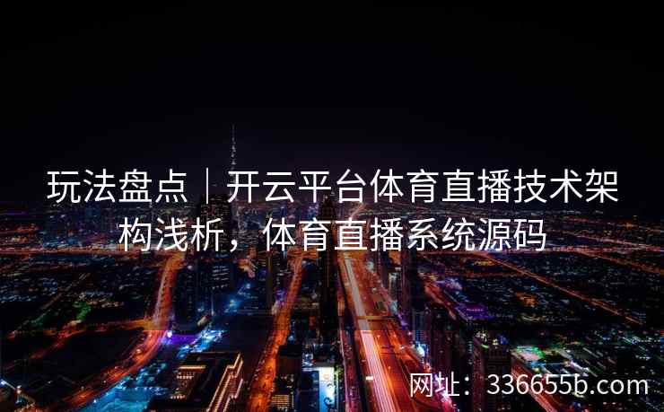 玩法盘点|开云平台体育直播技术架构浅析,体育直播系统源码