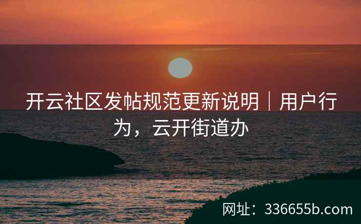 开云社区发帖规范更新说明|用户行为,云开街道办