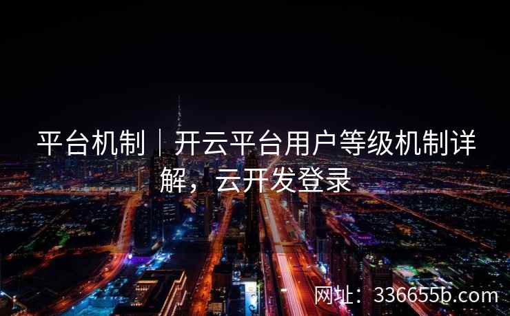 平台机制｜开云平台用户等级机制详解，云开发登录