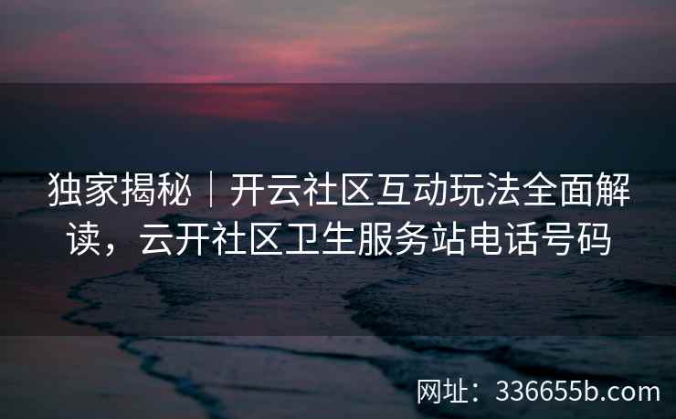 独家揭秘|开云社区互动玩法全面解读,云开社区卫生服务站电话号码 独家揭秘|开云社区互动玩法全面解读,云开社区卫生服务站电话号码