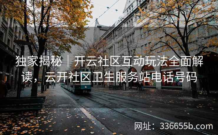 独家揭秘|开云社区互动玩法全面解读,云开社区卫生服务站电话号码 独家揭秘|开云社区互动玩法全面解读,云开社区卫生服务站电话号码
