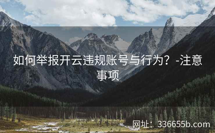 如何举报开云违规账号与行为?-注意事项 如何举报开云违规账号与行为?-注意事项