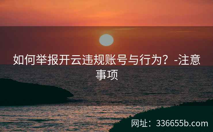 如何举报开云违规账号与行为？-注意事项