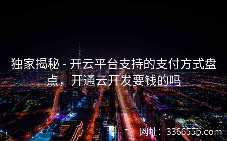 独家揭秘 - 开云平台支持的支付方式盘点,开通云开发要钱的吗 独家揭秘 - 开云平台支持的支付方式盘点,开通云开发要钱的吗