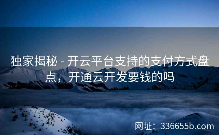 独家揭秘 - 开云平台支持的支付方式盘点,开通云开发要钱的吗 独家揭秘 - 开云平台支持的支付方式盘点,开通云开发要钱的吗