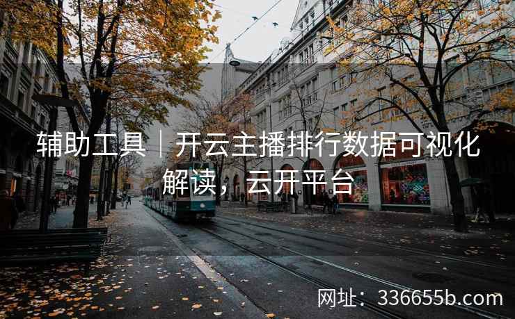 辅助工具｜开云主播排行数据可视化解读，云开平台