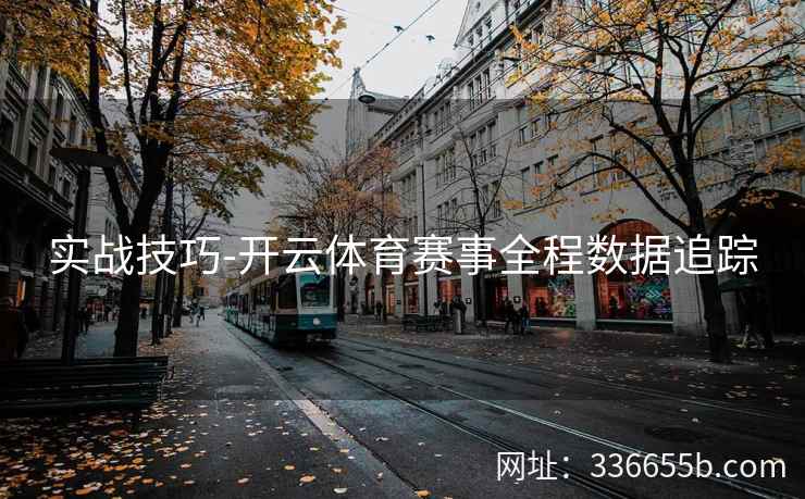 实战技巧-开云体育赛事全程数据追踪 实战技巧-开云体育赛事全程数据追踪
