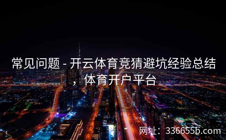 常见问题 - 开云体育竞猜避坑经验总结，体育开户平台