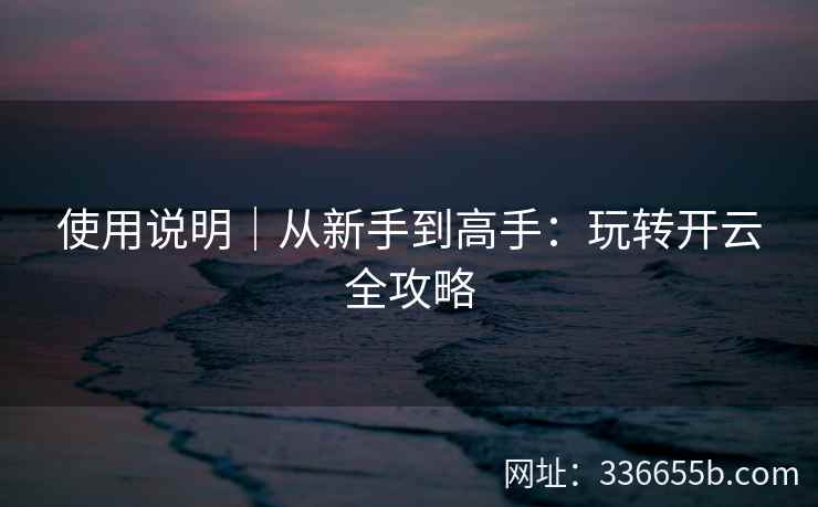使用说明｜从新手到高手：玩转开云全攻略