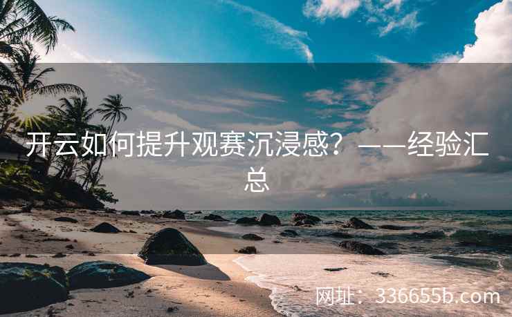 开云如何提升观赛沉浸感？——经验汇总