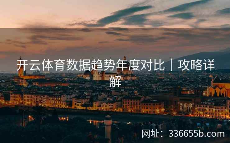 开云体育数据趋势年度对比｜攻略详解