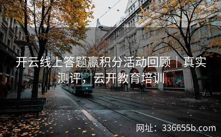 开云线上答题赢积分活动回顾｜真实测评，云开教育培训