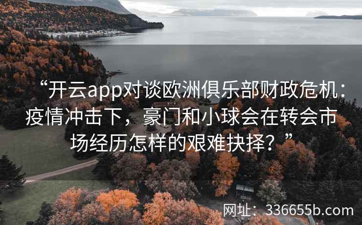 “开云app对谈欧洲俱乐部财政危机：疫情冲击下，豪门和小球会在转会市场经历怎样的艰难抉择？”