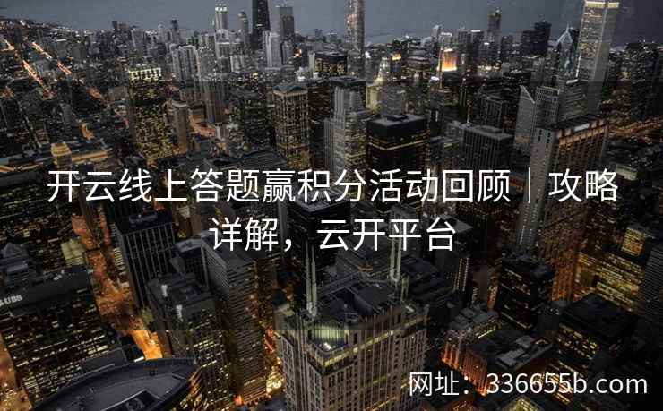 开云线上答题赢积分活动回顾｜攻略详解，云开平台