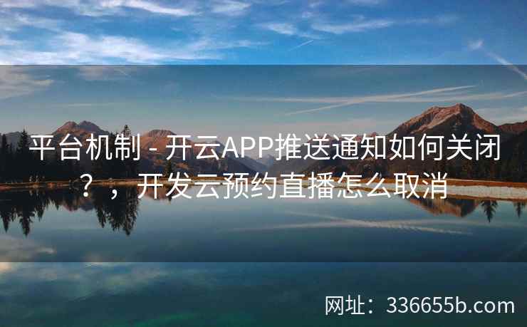 平台机制 - 开云APP推送通知如何关闭？，开发云预约直播怎么取消