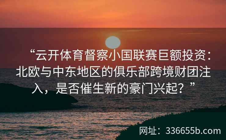 “云开体育督察小国联赛巨额投资:北欧与中东地区的俱乐部跨境财团注入,是否催生新的豪门兴起?” “云开体育督察小国联赛巨额投资:北欧与中东地区的俱乐部跨境财团注入,是否催生新的豪门兴起?”
