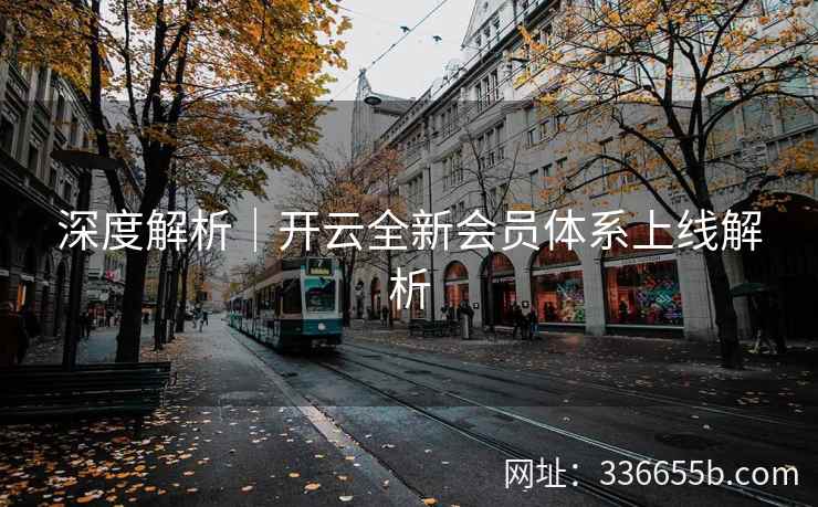 深度解析|开云全新会员体系上线解析 深度解析|开云全新会员体系上线解析