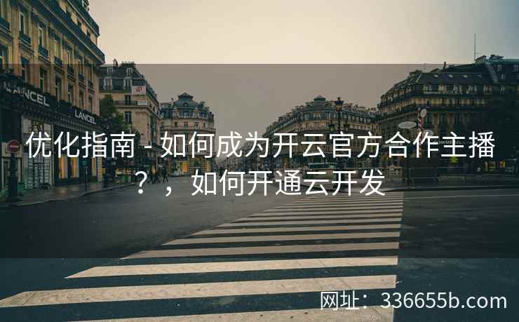 优化指南 - 如何成为开云官方合作主播?,如何开通云开发 优化指南 - 如何成为开云官方合作主播?,如何开通云开发