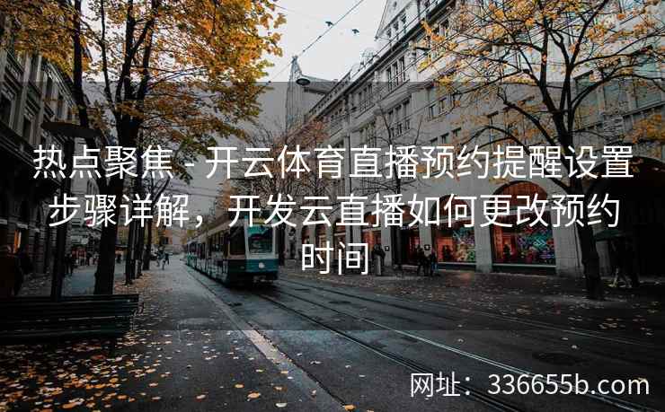 热点聚焦 - 开云体育直播预约提醒设置步骤详解，开发云直播如何更改预约时间