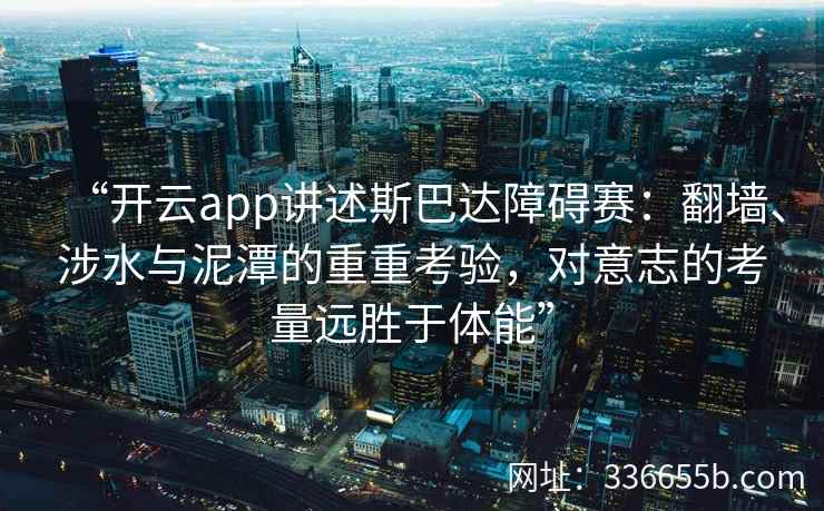 “开云app讲述斯巴达障碍赛：翻墙、涉水与泥潭的重重考验，对意志的考量远胜于体能”