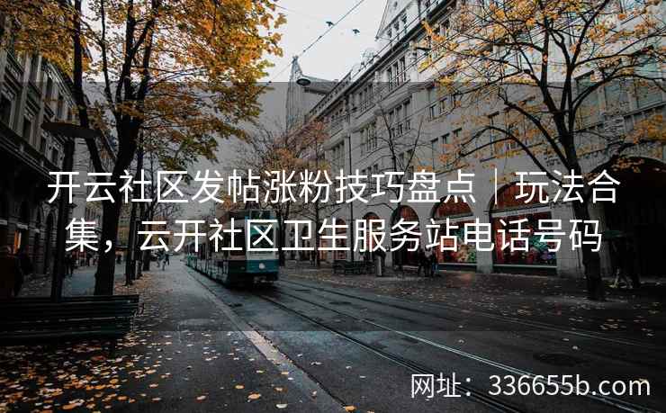 开云社区发帖涨粉技巧盘点｜玩法合集，云开社区卫生服务站电话号码