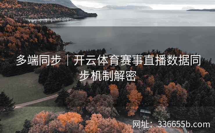 多端同步|开云体育赛事直播数据同步机制解密 多端同步|开云体育赛事直播数据同步机制解密