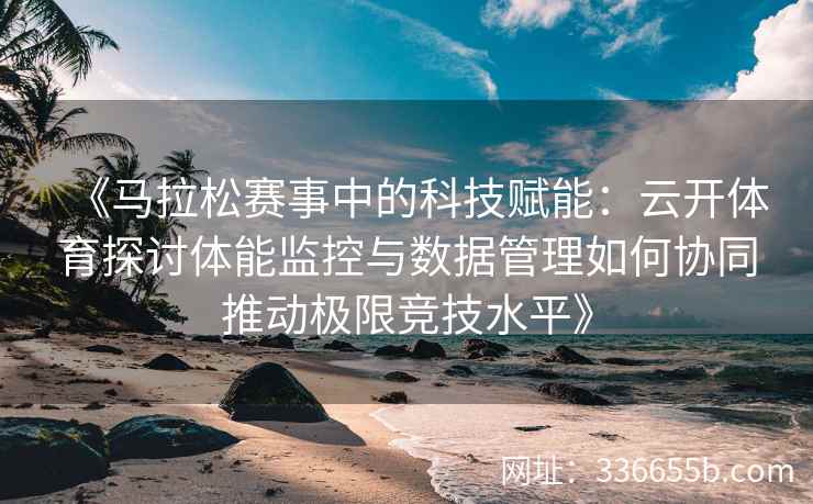 《马拉松赛事中的科技赋能：云开体育探讨体能监控与数据管理如何协同推动极限竞技水平》