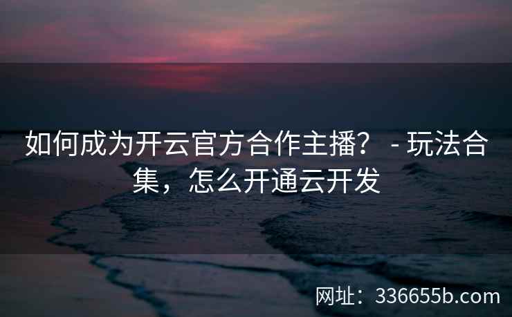 如何成为开云官方合作主播? - 玩法合集,怎么开通云开发 如何成为开云官方合作主播? - 玩法合集,怎么开通云开发