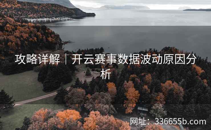 攻略详解|开云赛事数据波动原因分析 攻略详解|开云赛事数据波动原因分析