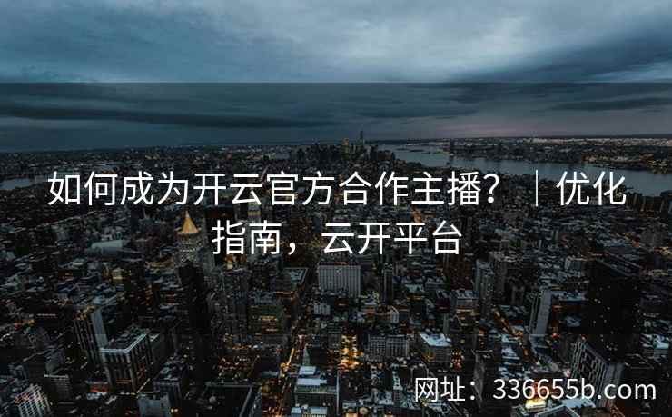 如何成为开云官方合作主播？｜优化指南，云开平台
