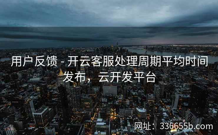 用户反馈 - 开云客服处理周期平均时间发布，云开发平台
