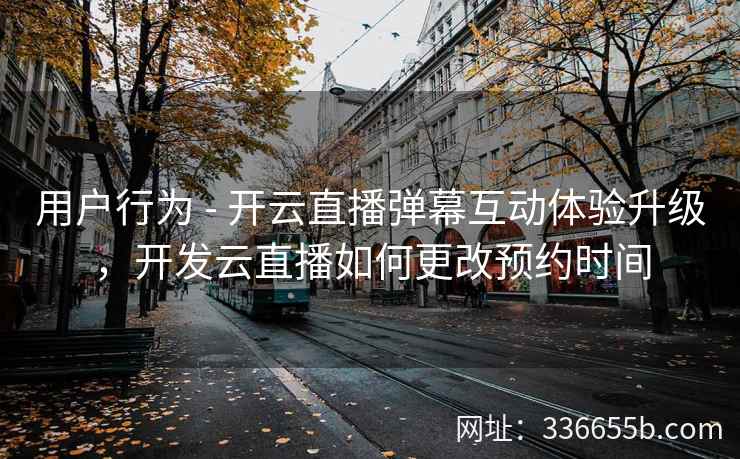用户行为 - 开云直播弹幕互动体验升级，开发云直播如何更改预约时间