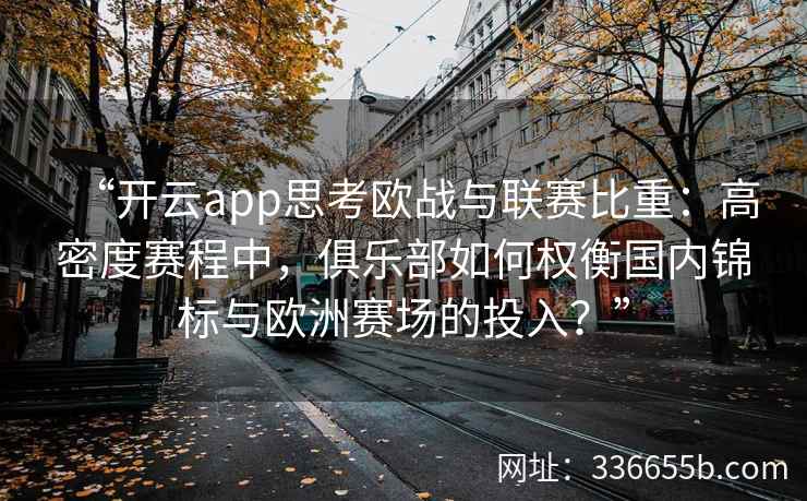 “开云app思考欧战与联赛比重：高密度赛程中，俱乐部如何权衡国内锦标与欧洲赛场的投入？”