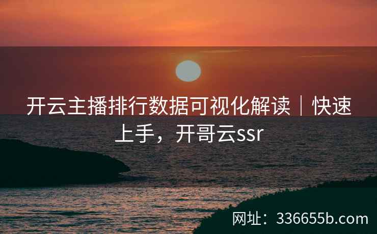 开云主播排行数据可视化解读｜快速上手，开哥云ssr