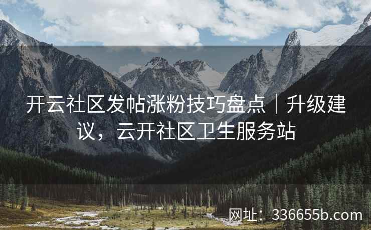 开云社区发帖涨粉技巧盘点｜升级建议，云开社区卫生服务站
