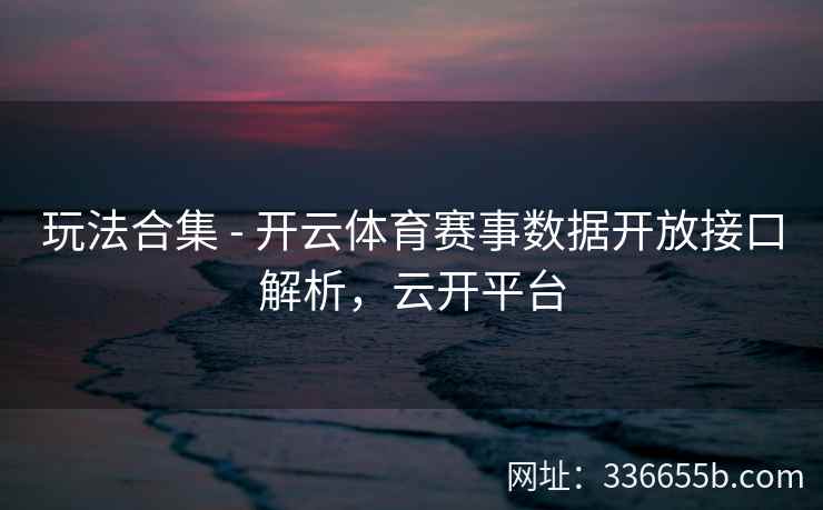 玩法合集 - 开云体育赛事数据开放接口解析，云开平台