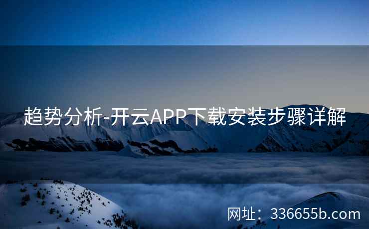 趋势分析-开云APP下载安装步骤详解 趋势分析-开云APP下载安装步骤详解