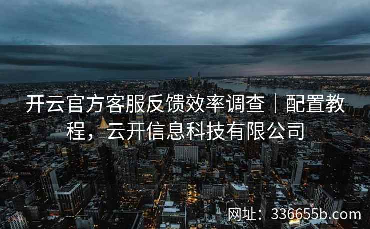 开云官方客服反馈效率调查｜配置教程，云开信息科技有限公司