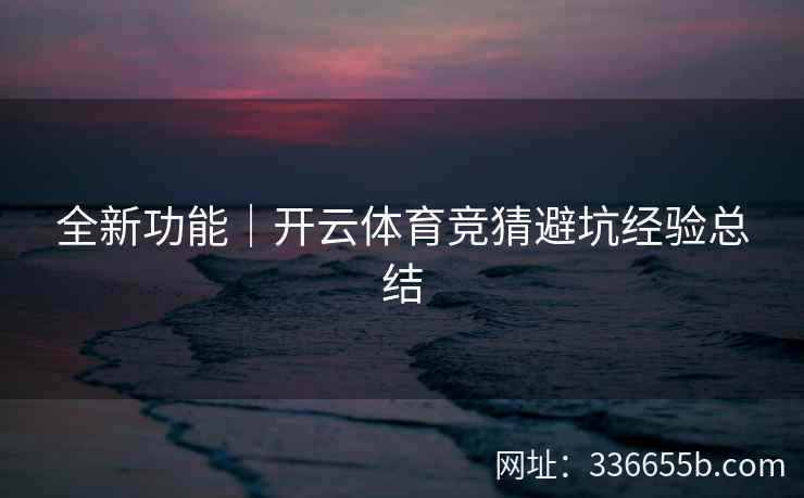 全新功能｜开云体育竞猜避坑经验总结