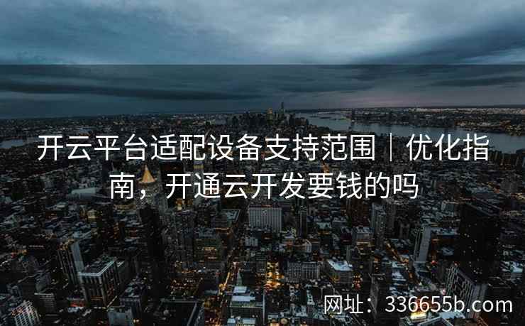 开云平台适配设备支持范围｜优化指南，开通云开发要钱的吗