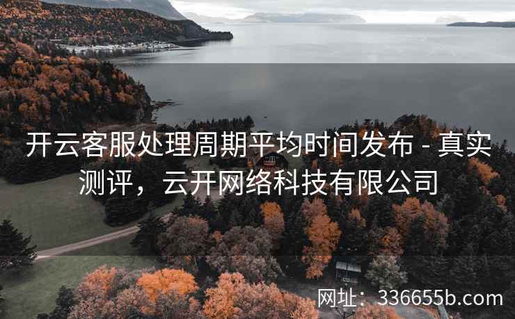 开云客服处理周期平均时间发布 - 真实测评，云开网络科技有限公司