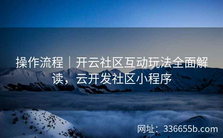 操作流程｜开云社区互动玩法全面解读，云开发社区小程序