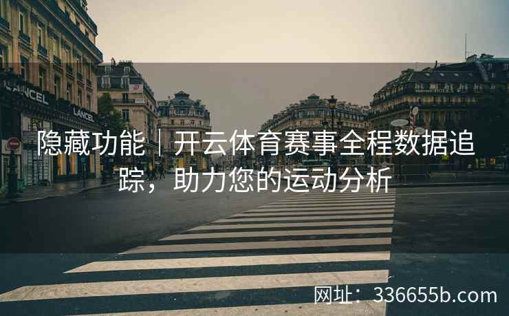 隐藏功能|开云体育赛事全程数据追踪,助力您的运动分析 隐藏功能|开云体育赛事全程数据追踪,助力您的运动分析