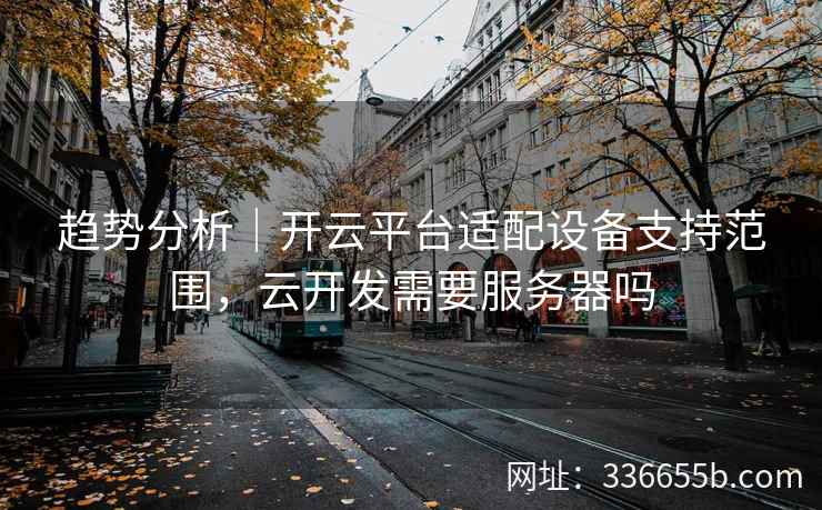 趋势分析｜开云平台适配设备支持范围，云开发需要服务器吗
