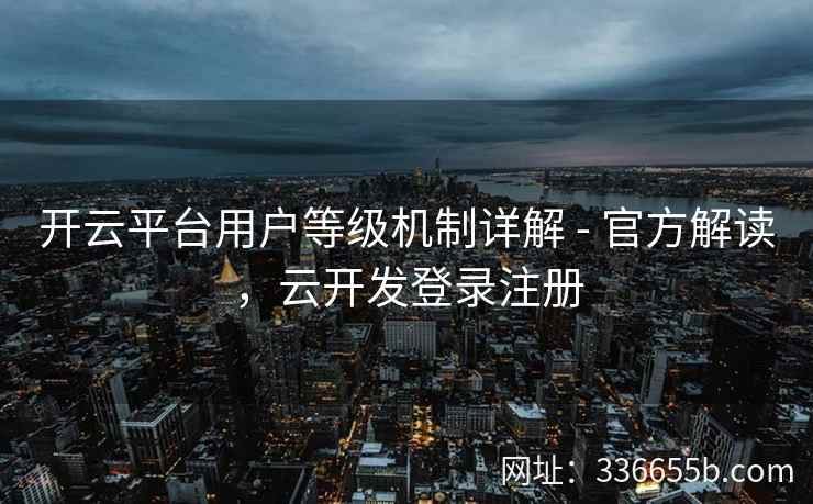 开云平台用户等级机制详解 - 官方解读，云开发登录注册