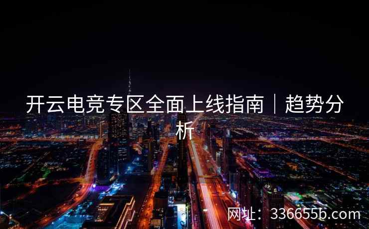 开云电竞专区全面上线指南|趋势分析 开云电竞专区全面上线指南|趋势分析