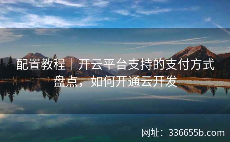 配置教程|开云平台支持的支付方式盘点,如何开通云开发 配置教程|开云平台支持的支付方式盘点,如何开通云开发