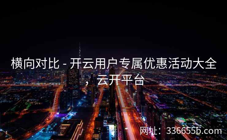 横向对比 - 开云用户专属优惠活动大全，云开平台