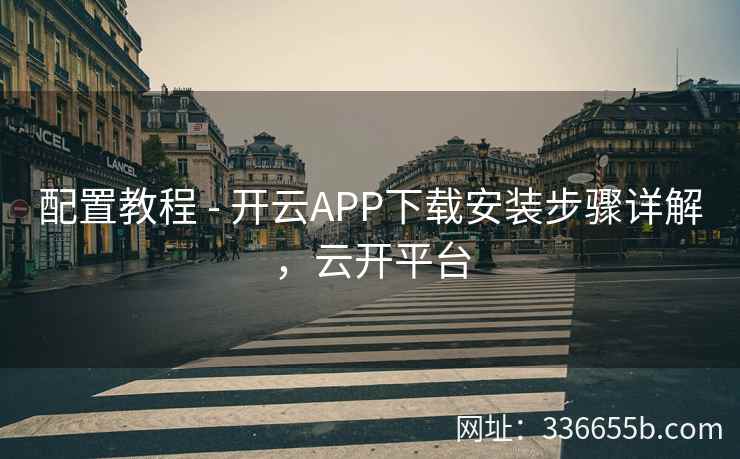 配置教程 - 开云APP下载安装步骤详解,云开平台 配置教程 - 开云APP下载安装步骤详解,云开平台